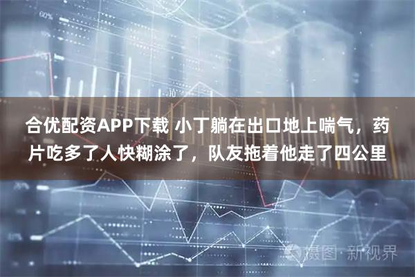 合优配资APP下载 小丁躺在出口地上喘气，药片吃多了人快糊涂了，队友拖着他走了四公里