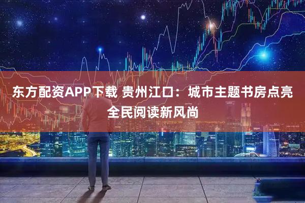 东方配资APP下载 贵州江口：城市主题书房点亮全民阅读新风尚