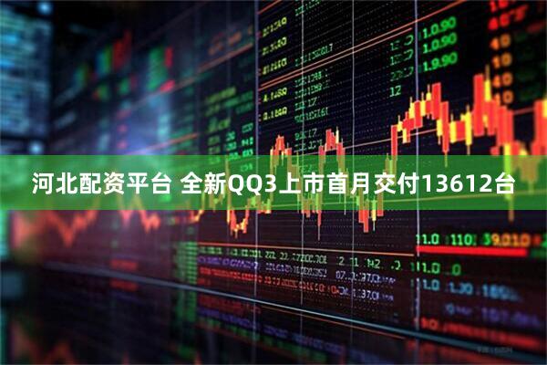 河北配资平台 全新QQ3上市首月交付13612台