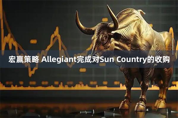 宏赢策略 Allegiant完成对Sun Country的收购