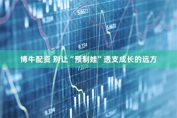 博牛配资 别让“预制娃”透支成长的远方