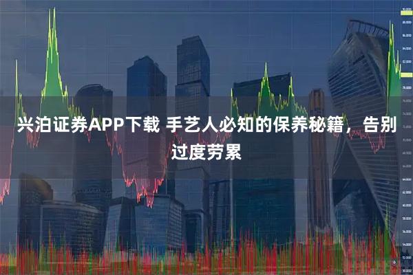 兴泊证券APP下载 手艺人必知的保养秘籍，告别过度劳累