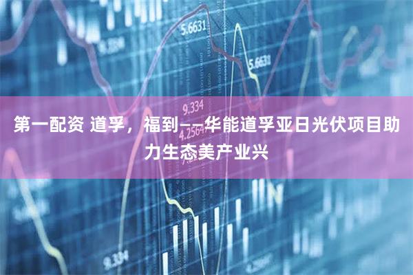 第一配资 道孚，福到——华能道孚亚日光伏项目助力生态美产业兴