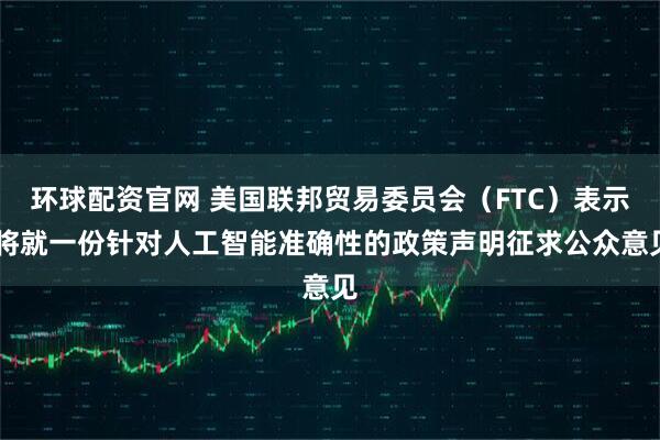 环球配资官网 美国联邦贸易委员会（FTC）表示 将就一份针对人工智能准确性的政策声明征求公众意见