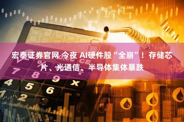 宏泰证券官网 今夜 AI硬件股“全崩”！存储芯片、光通信、半导体集体暴跌