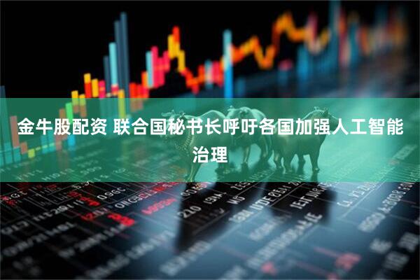 金牛股配资 联合国秘书长呼吁各国加强人工智能治理